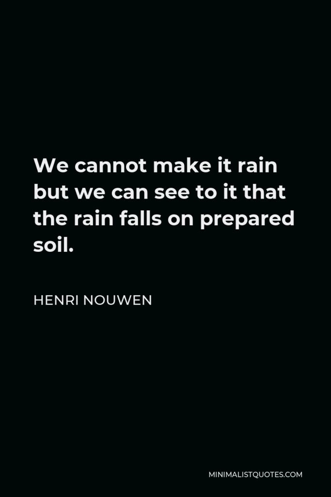 Henri Nouwen Quote - We cannot make it rain but we can see to it that the rain falls on prepared soil.