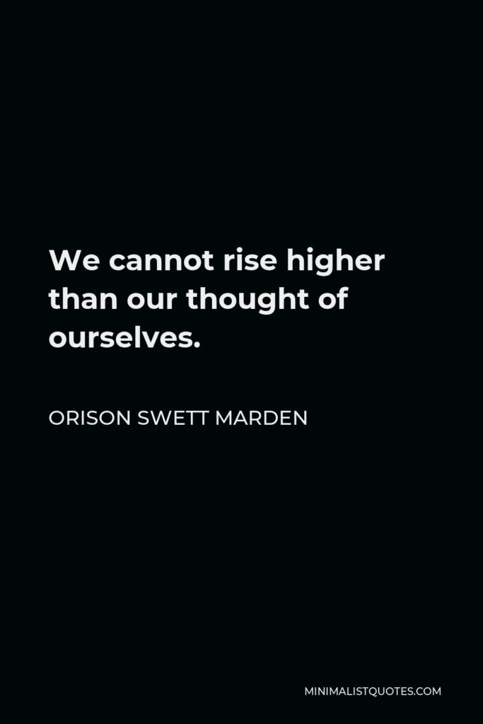 Orison Swett Marden Quote - We cannot rise higher than our thought of ourselves.