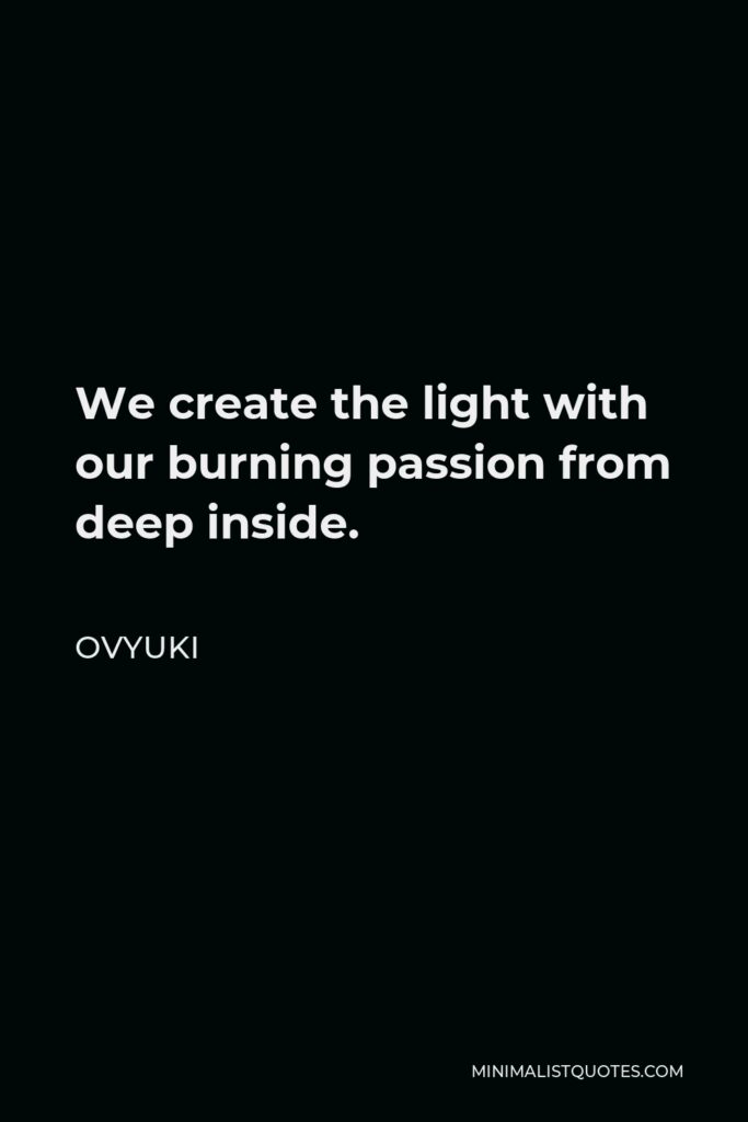 Ovyuki Quote - We create the light with our burning passion from deep inside.