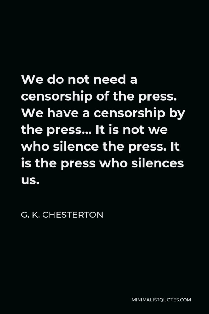 G. K. Chesterton Quote - We do not need a censorship of the press. We have a censorship by the press… It is not we who silence the press. It is the press who silences us.