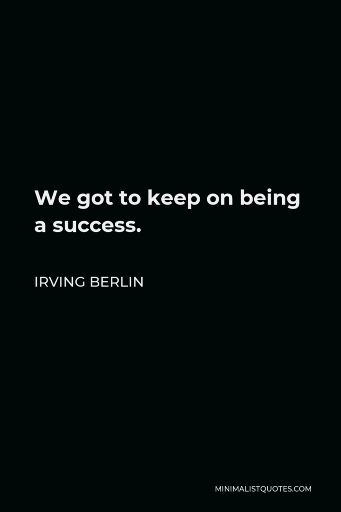 Irving Berlin Quote - We got to keep on being a success.