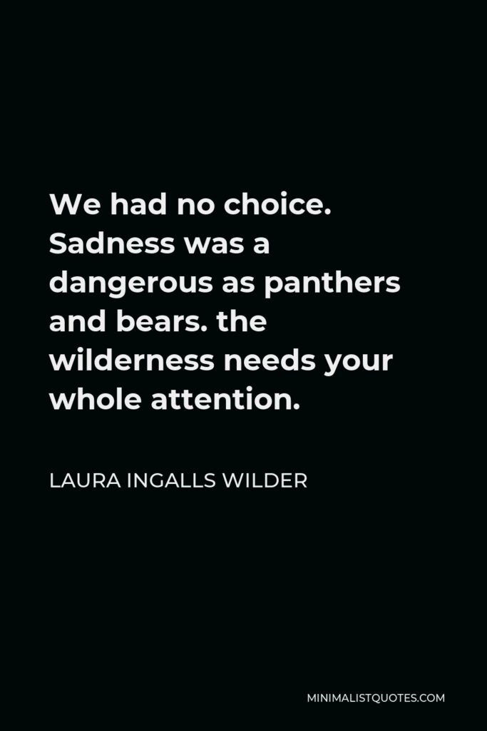 Laura Ingalls Wilder Quote - We had no choice. Sadness was a dangerous as panthers and bears. the wilderness needs your whole attention.