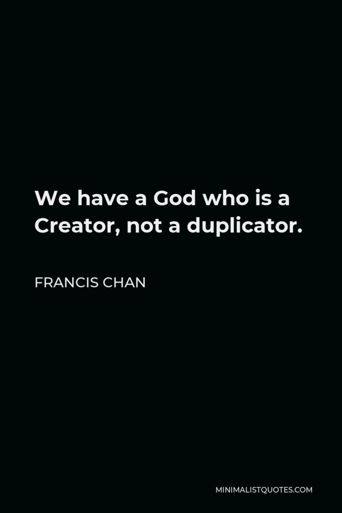 Francis Chan Quote - We have a God who is a Creator, not a duplicator.