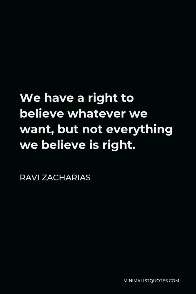Ravi Zacharias Quote - We have a right to believe whatever we want, but not everything we believe is right.