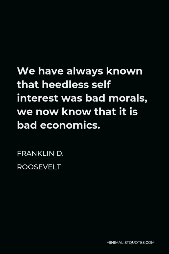 Franklin D. Roosevelt Quote - We have always known that heedless self interest was bad morals, we now know that it is bad economics.