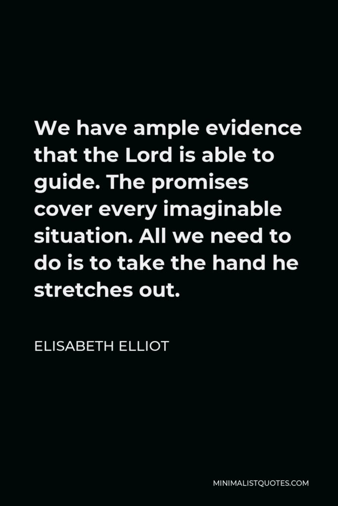 Elisabeth Elliot Quote - We have ample evidence that the Lord is able to guide. The promises cover every imaginable situation. All we need to do is to take the hand he stretches out.