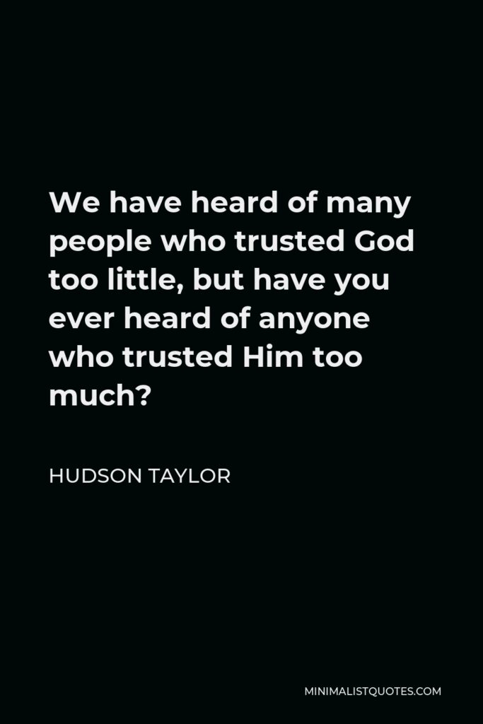 Hudson Taylor Quote - We have heard of many people who trusted God too little, but have you ever heard of anyone who trusted Him too much?