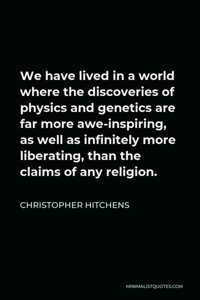 Christopher Hitchens Quote - We have lived in a world where the discoveries of physics and genetics are far more awe-inspiring, as well as infinitely more liberating, than the claims of any religion.