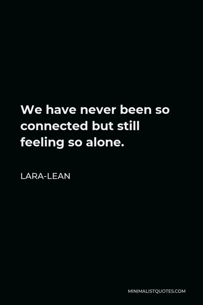 Lara-Lean Quote - We have never been so connected but still feeling so alone.