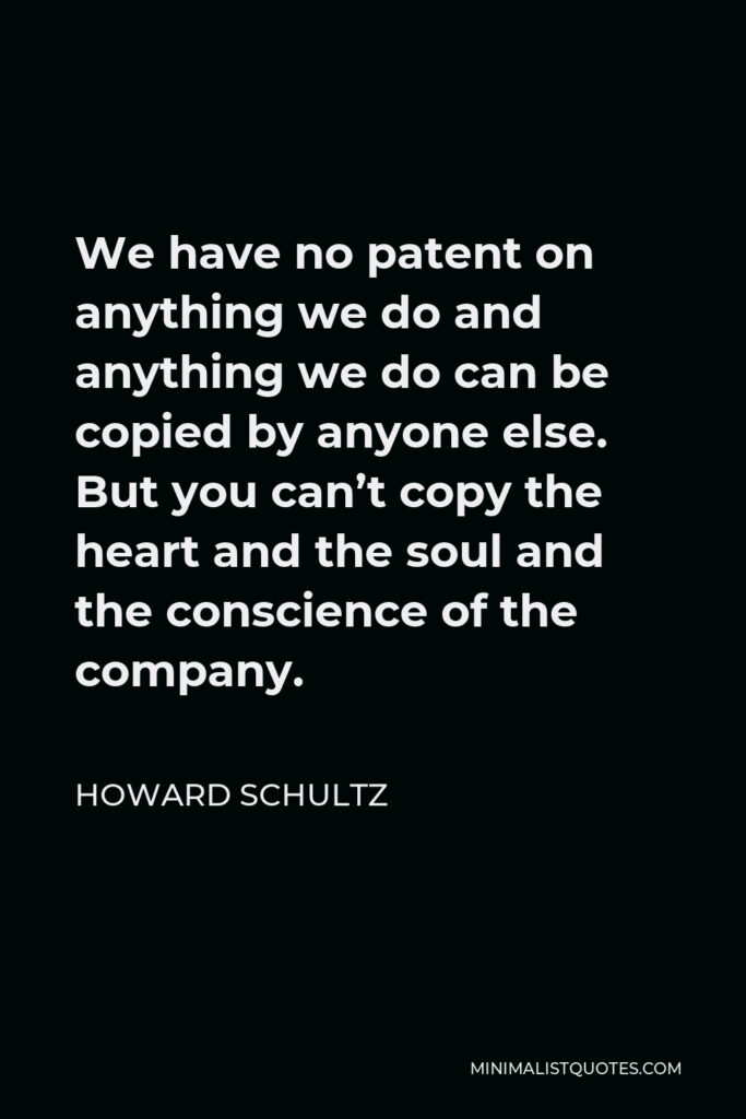 Howard Schultz Quote - We have no patent on anything we do and anything we do can be copied by anyone else. But you can’t copy the heart and the soul and the conscience of the company.