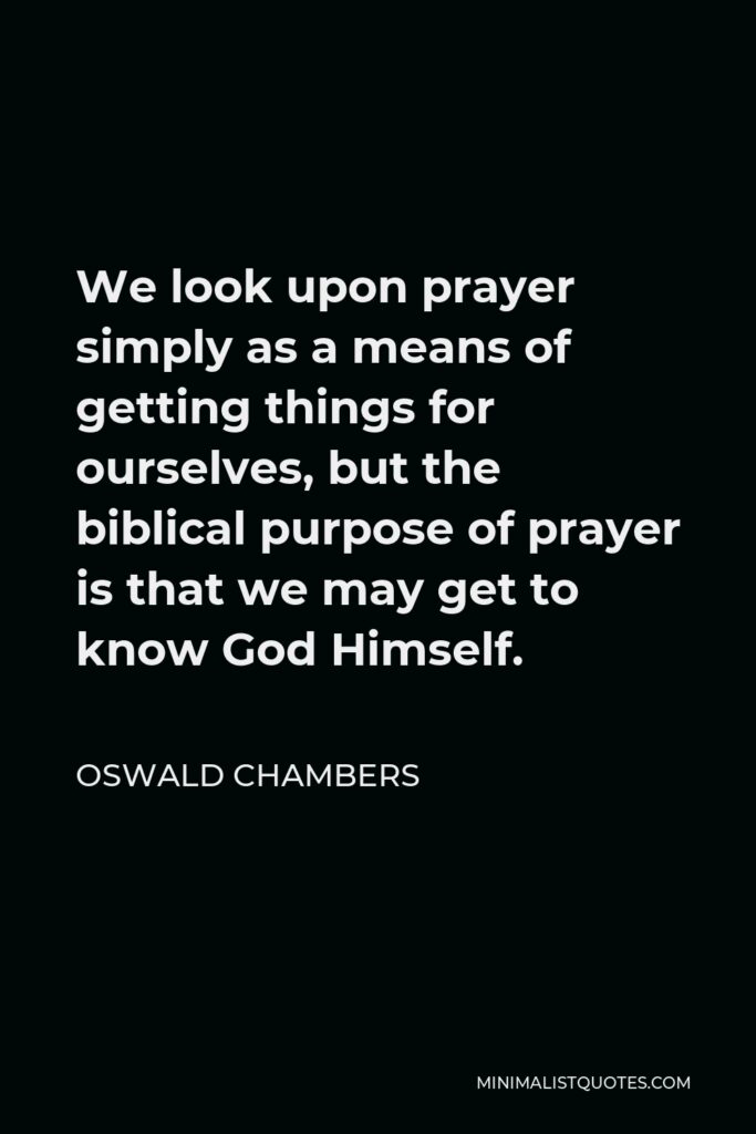 Oswald Chambers Quote - We look upon prayer simply as a means of getting things for ourselves, but the biblical purpose of prayer is that we may get to know God Himself.