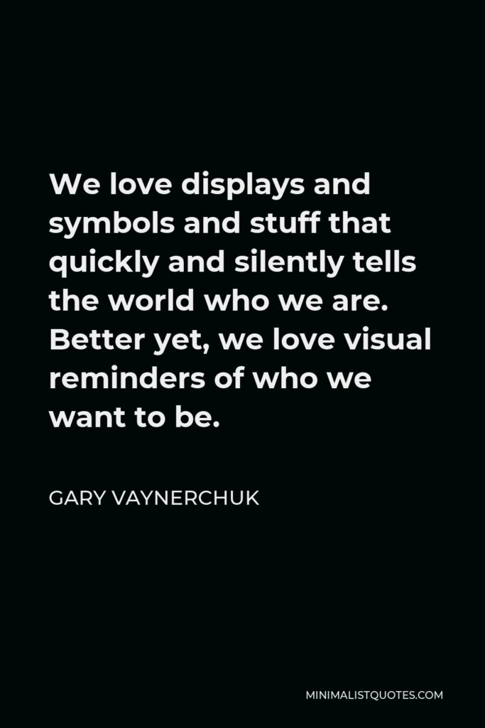 Gary Vaynerchuk Quote - We love displays and symbols and stuff that quickly and silently tells the world who we are. Better yet, we love visual reminders of who we want to be.