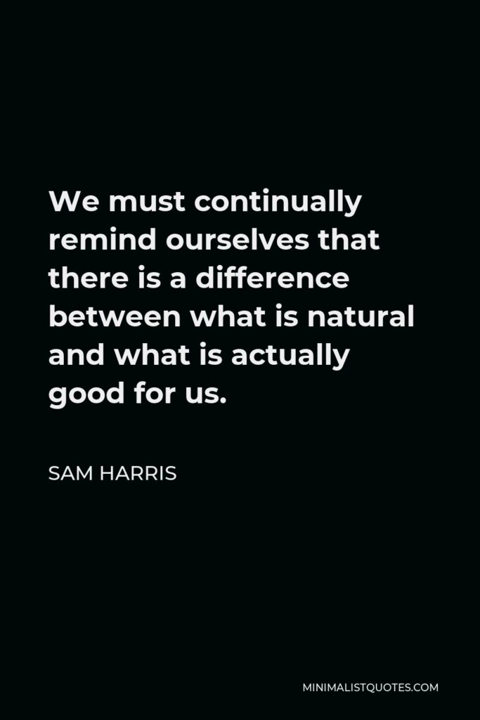 Sam Harris Quote - We must continually remind ourselves that there is a difference between what is natural and what is actually good for us.