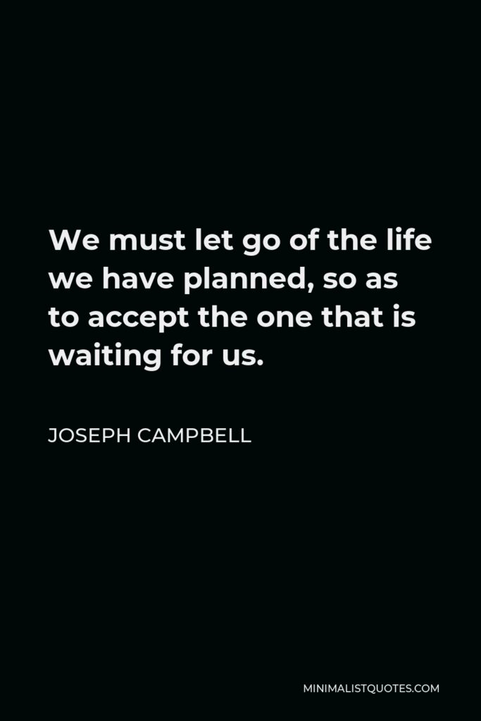 Joseph Campbell Quote - We must let go of the life we have planned, so as to accept the one that is waiting for us.