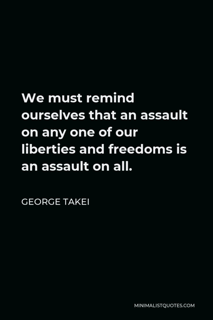 George Takei Quote - We must remind ourselves that an assault on any one of our liberties and freedoms is an assault on all.