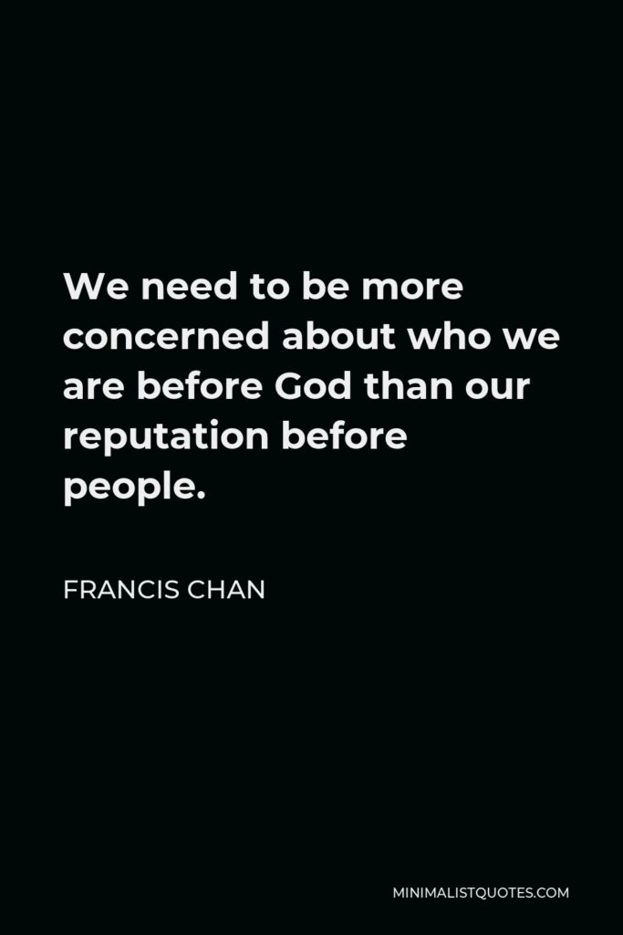 Francis Chan Quote - We need to be more concerned about who we are before God than our reputation before people.