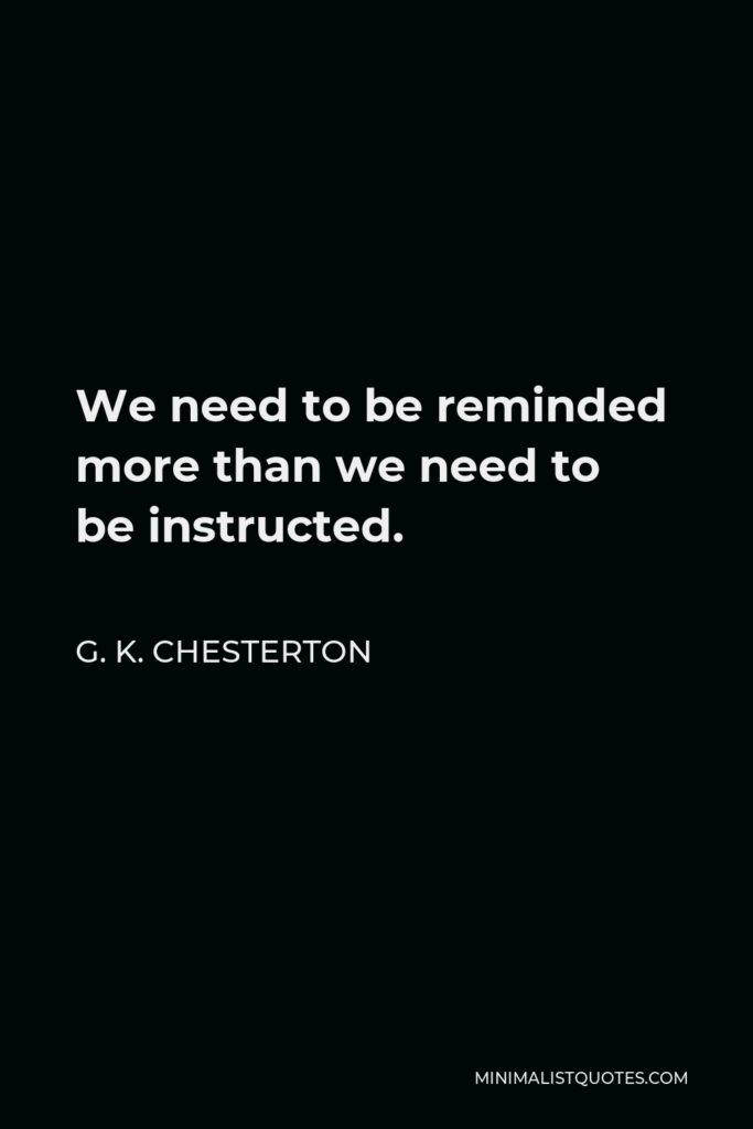 G. K. Chesterton Quote - We need to be reminded more than we need to be instructed.