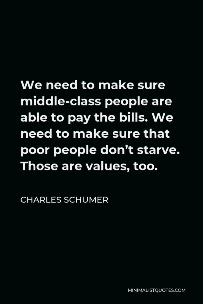 Charles Schumer Quote - We need to make sure middle-class people are able to pay the bills. We need to make sure that poor people don’t starve. Those are values, too.