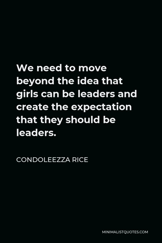 Condoleezza Rice Quote - We need to move beyond the idea that girls can be leaders and create the expectation that they should be leaders.