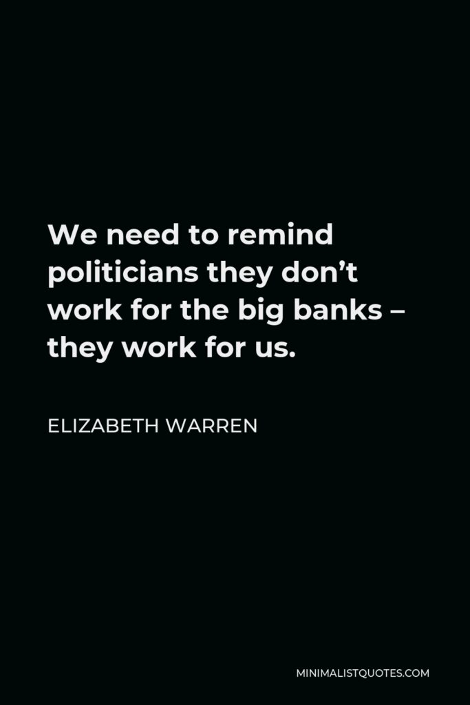 Elizabeth Warren Quote - We need to remind politicians they don’t work for the big banks – they work for us.