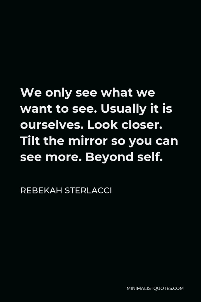 Rebekah Sterlacci Quote - We only see what we want to see. Usually it is ourselves. Look closer. Tilt the mirror so you can see more. Beyond self.