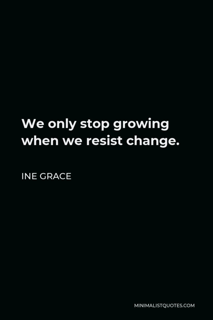 Ine Grace Quote - We only stop growing when we resist change.