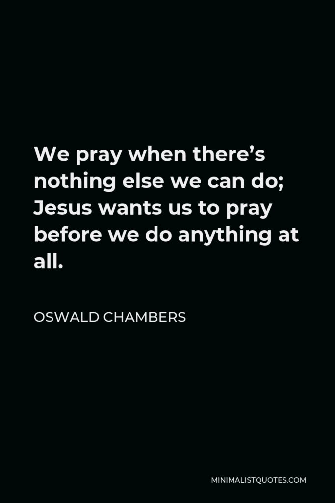 Oswald Chambers Quote - We pray when there’s nothing else we can do; Jesus wants us to pray before we do anything at all.
