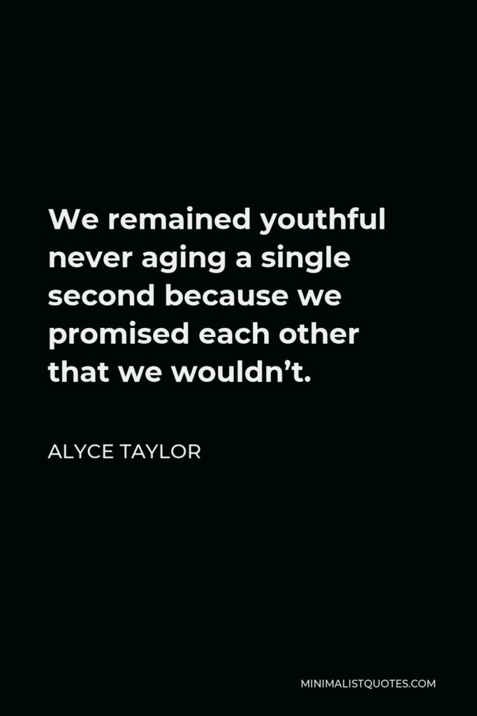 Alyce Taylor Quote - We remained youthful never aging a single second because we promised each other that we wouldn’t.