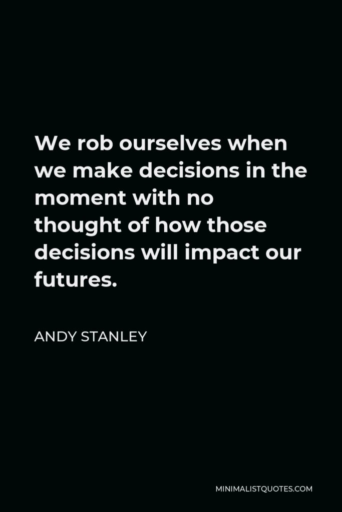 Andy Stanley Quote - We rob ourselves when we make decisions in the moment with no thought of how those decisions will impact our futures.