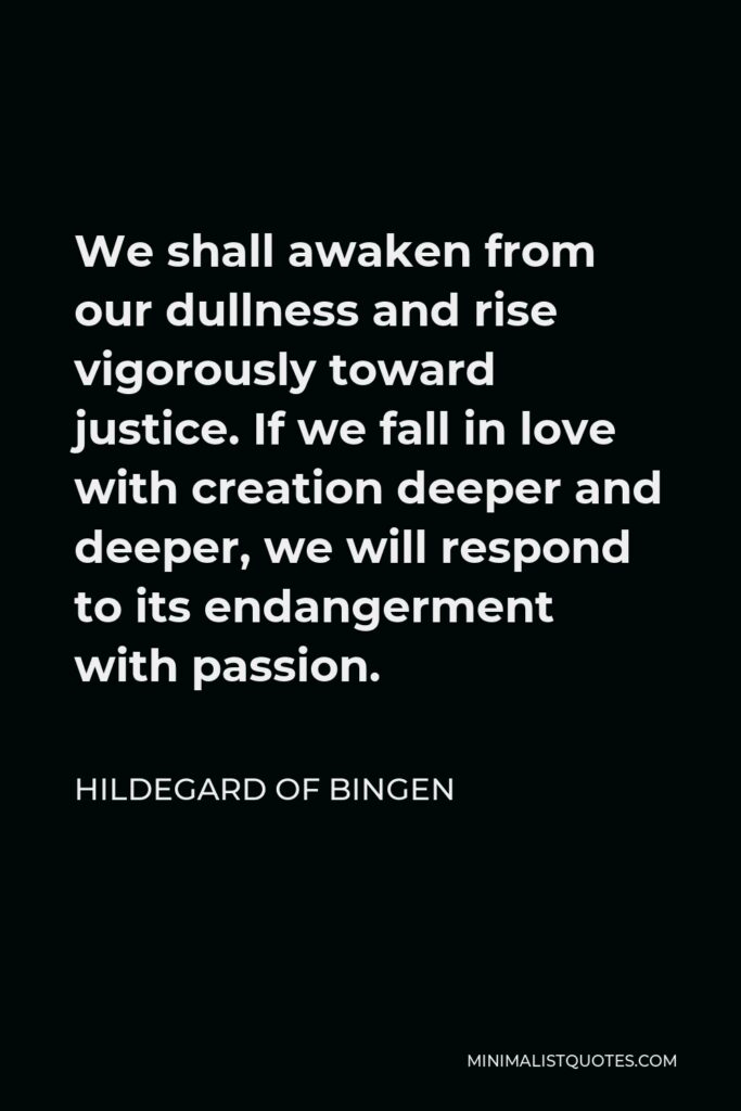 Hildegard of Bingen Quote - We shall awaken from our dullness and rise vigorously toward justice. If we fall in love with creation deeper and deeper, we will respond to its endangerment with passion.