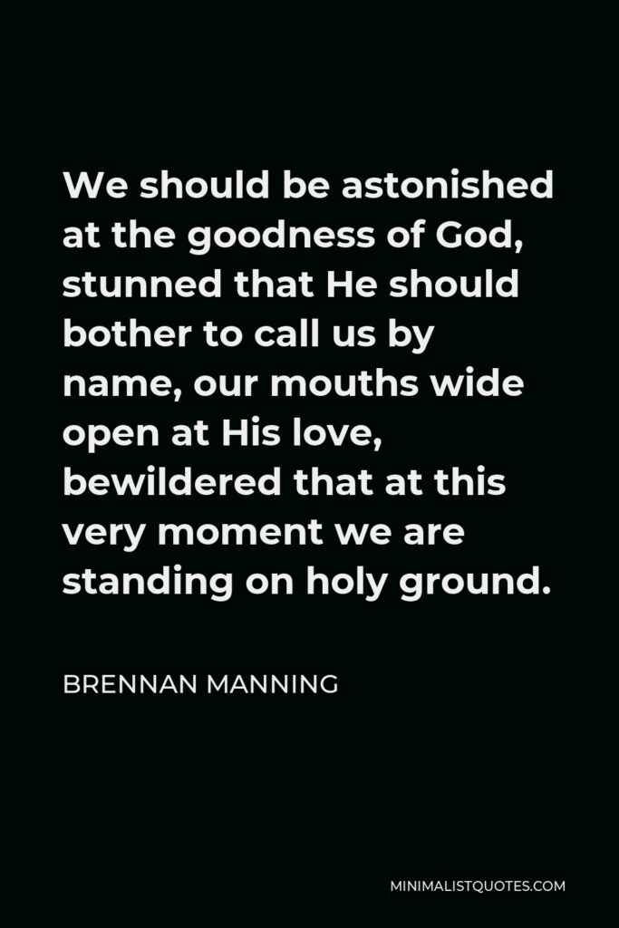 Brennan Manning Quote - We should be astonished at the goodness of God, stunned that He should bother to call us by name, our mouths wide open at His love, bewildered that at this very moment we are standing on holy ground.
