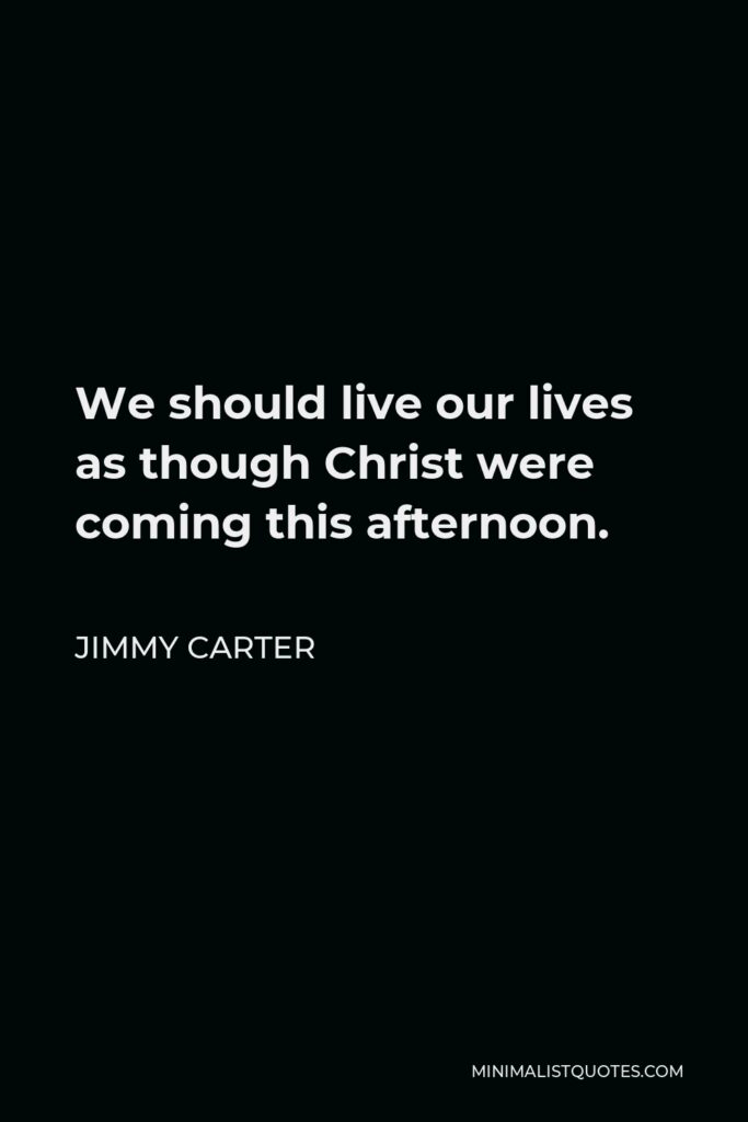Jimmy Carter Quote - We should live our lives as though Christ were coming this afternoon.