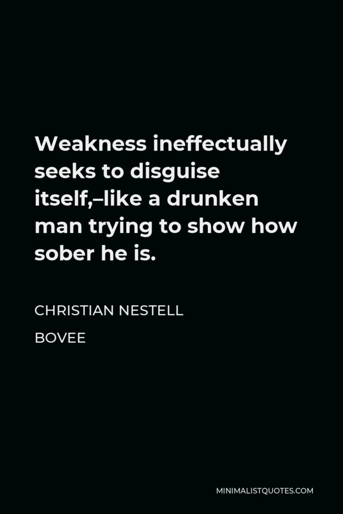 Christian Nestell Bovee Quote - Weakness ineffectually seeks to disguise itself,–like a drunken man trying to show how sober he is.