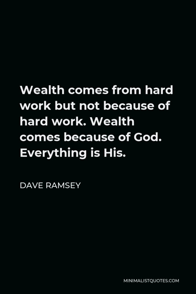 Dave Ramsey Quote - Wealth comes from hard work but not because of hard work. Wealth comes because of God. Everything is His.