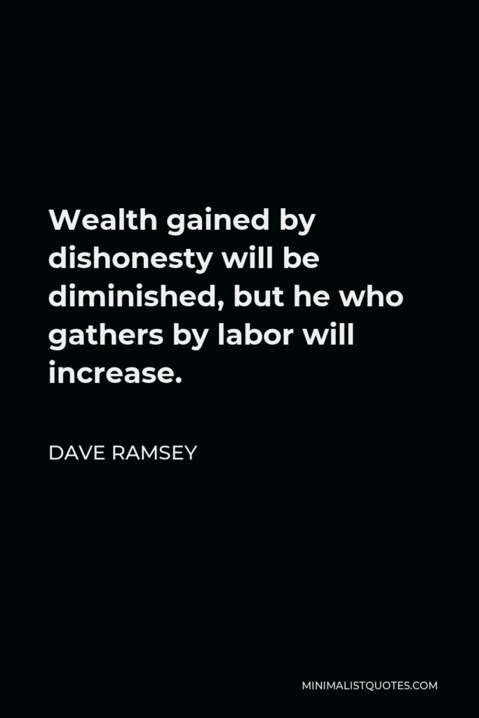 Dave Ramsey Quote - Wealth gained by dishonesty will be diminished, but he who gathers by labor will increase.