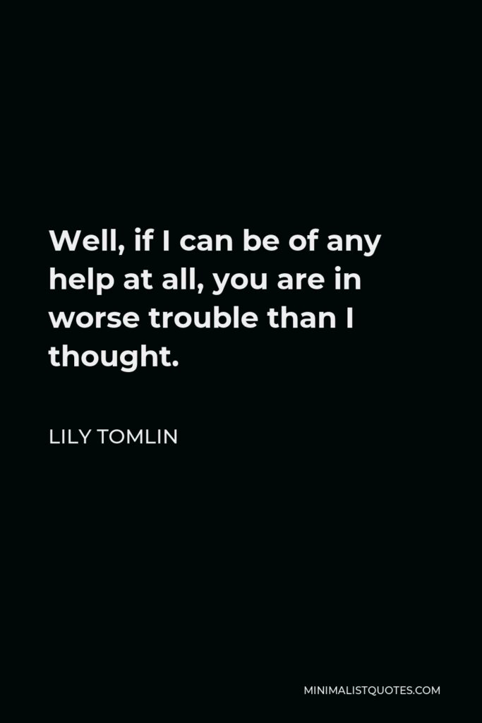 Lily Tomlin Quote - Well, if I can be of any help at all, you are in worse trouble than I thought.