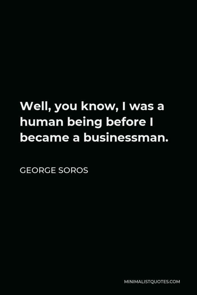 George Soros Quote - Well, you know, I was a human being before I became a businessman.