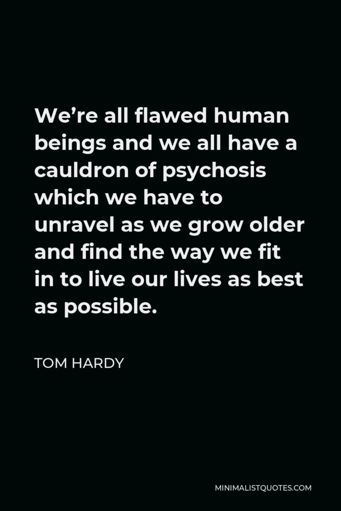 Tom Hardy Quote - We’re all flawed human beings and we all have a cauldron of psychosis which we have to unravel as we grow older and find the way we fit in to live our lives as best as possible.