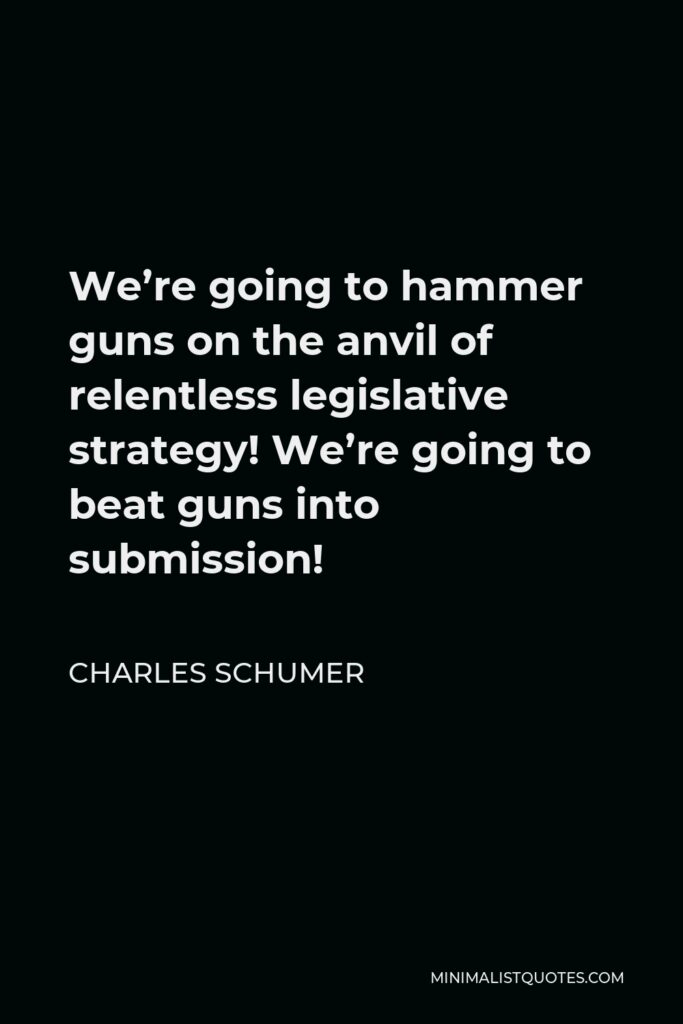 Charles Schumer Quote - We’re going to hammer guns on the anvil of relentless legislative strategy! We’re going to beat guns into submission!