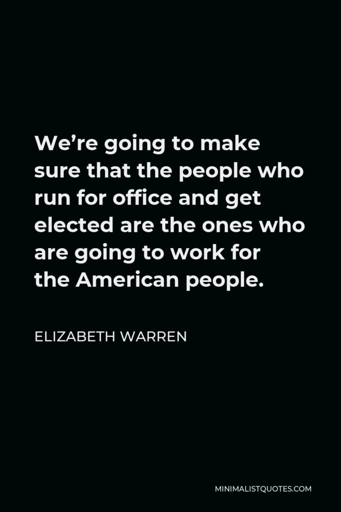 Elizabeth Warren Quote - We’re going to make sure that the people who run for office and get elected are the ones who are going to work for the American people.