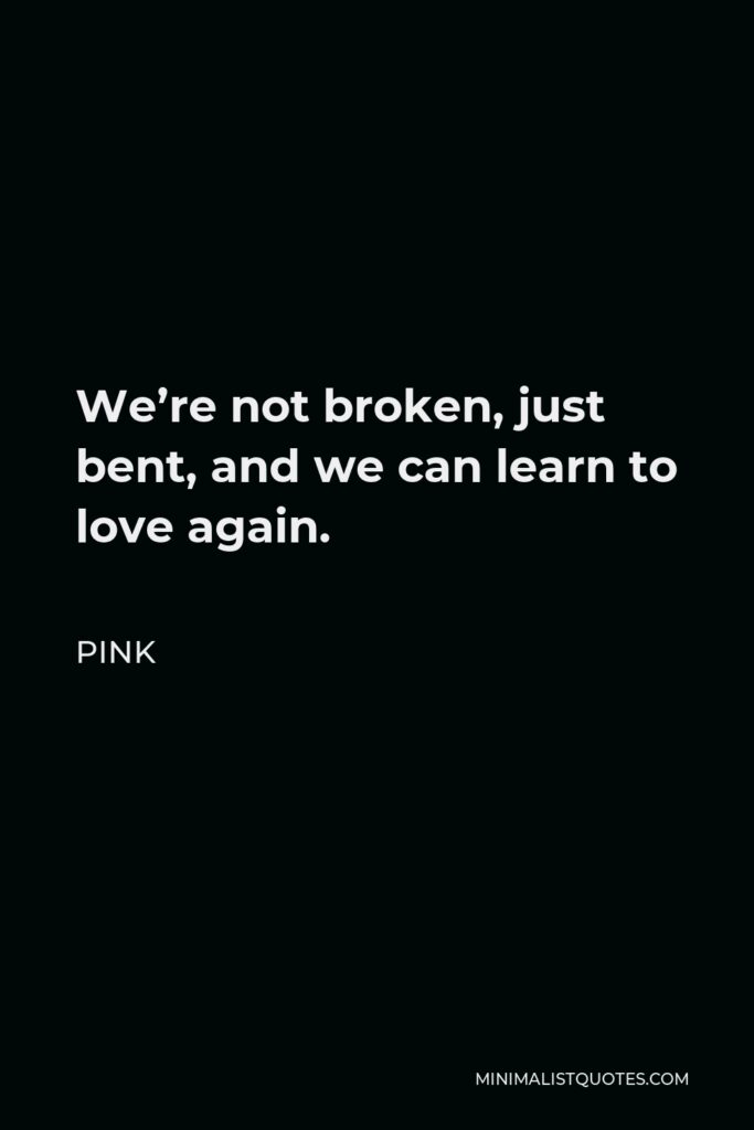 Pink Quote - We’re not broken, just bent, and we can learn to love again.