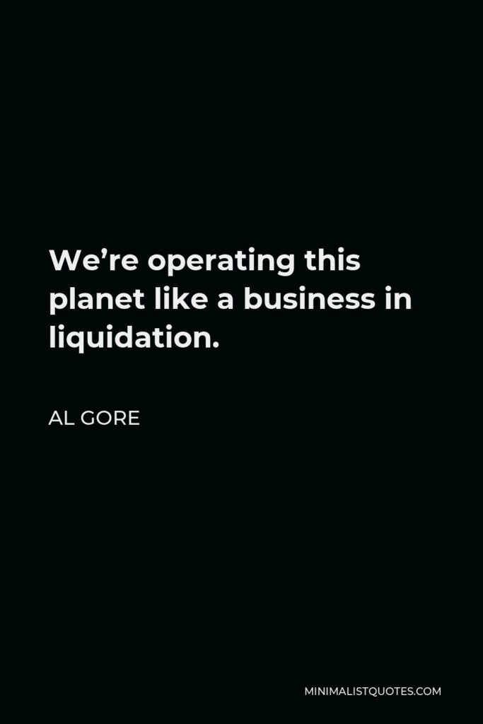 Al Gore Quote - We’re operating this planet like a business in liquidation.