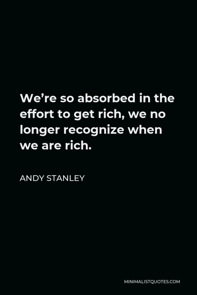 Andy Stanley Quote - We’re so absorbed in the effort to get rich, we no longer recognize when we are rich.