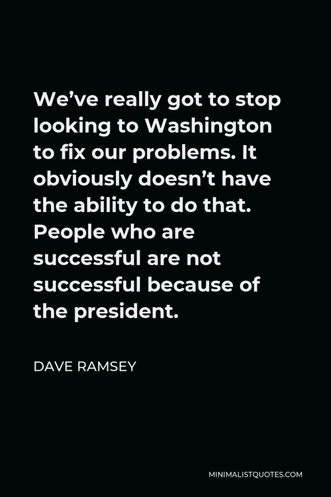 Dave Ramsey Quote - We’ve really got to stop looking to Washington to fix our problems. It obviously doesn’t have the ability to do that. People who are successful are not successful because of the president.