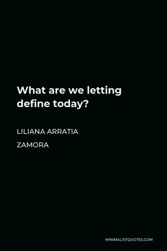 Liliana Arratia Zamora Quote - What are we letting define today?