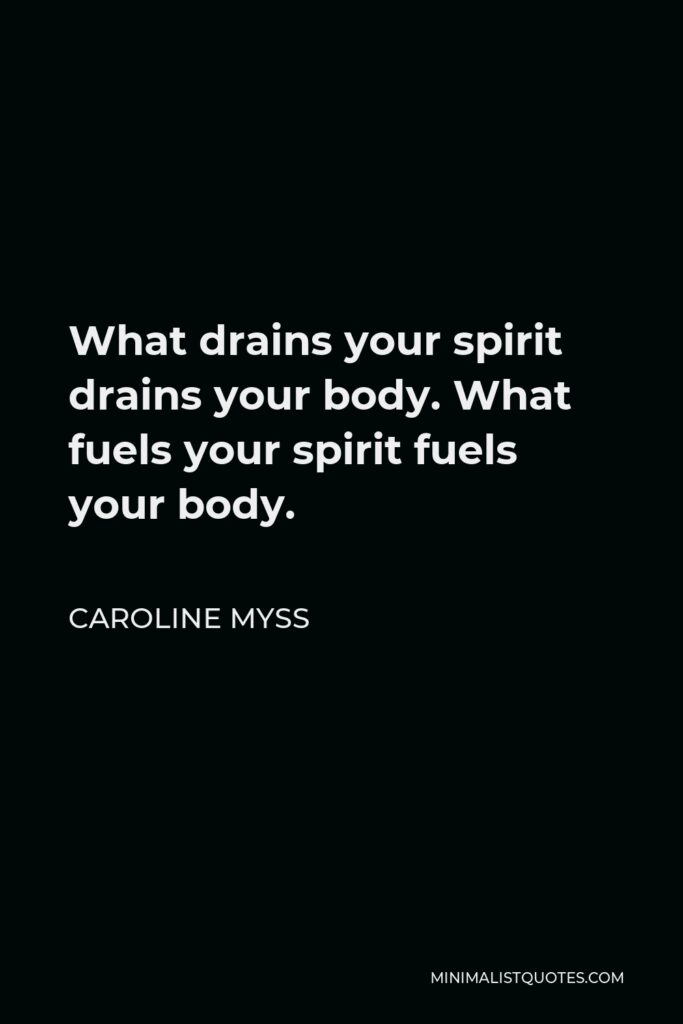 Caroline Myss Quote - What drains your spirit drains your body. What fuels your spirit fuels your body.