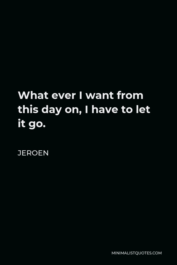Jeroen Quote - What ever I want from this day on, I have to let it go.