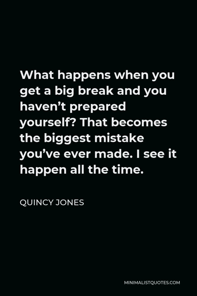 Quincy Jones Quote - What happens when you get a big break and you haven’t prepared yourself? That becomes the biggest mistake you’ve ever made. I see it happen all the time.