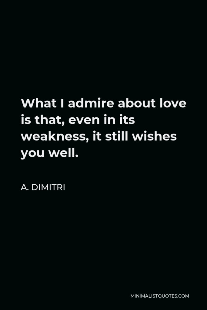A. Dimitri Quote - What I admire about love is that, even in its weakness, it still wishes you well.