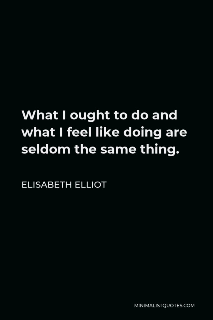 Elisabeth Elliot Quote - What I ought to do and what I feel like doing are seldom the same thing.